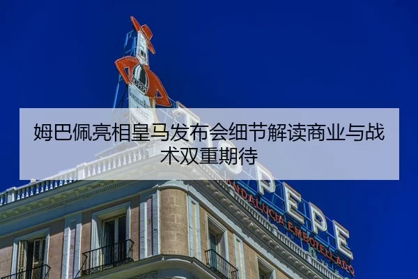 姆巴佩亮相皇马发布会细节解读商业与战术双重期待