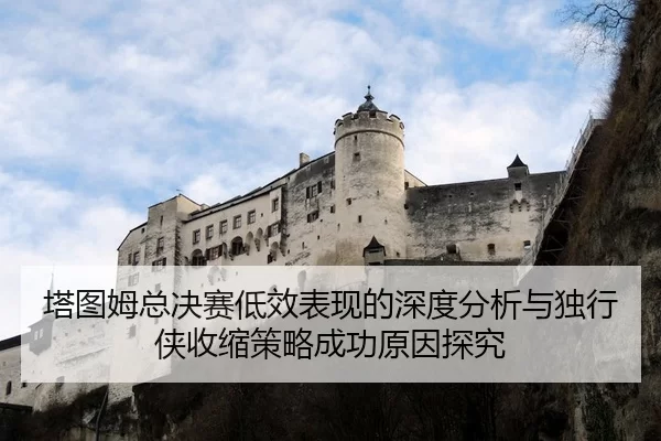 塔图姆总决赛低效表现的深度分析与独行侠收缩策略成功原因探究