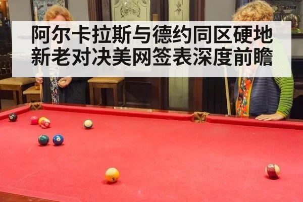 阿尔卡拉斯与德约同区硬地新老对决美网签表深度前瞻