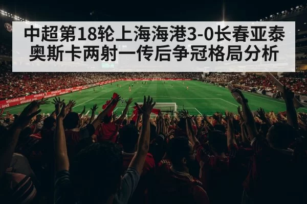 中超第18轮上海海港3-0长春亚泰 奥斯卡两射一传后争冠格局分析