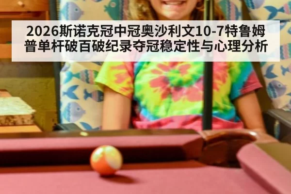 2026斯诺克冠中冠奥沙利文10-7特鲁姆普单杆破百破纪录夺冠稳定性与心理分析