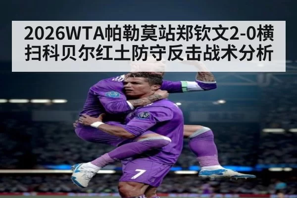 2026WTA帕勒莫站郑钦文2-0横扫科贝尔红土防守反击战术分析