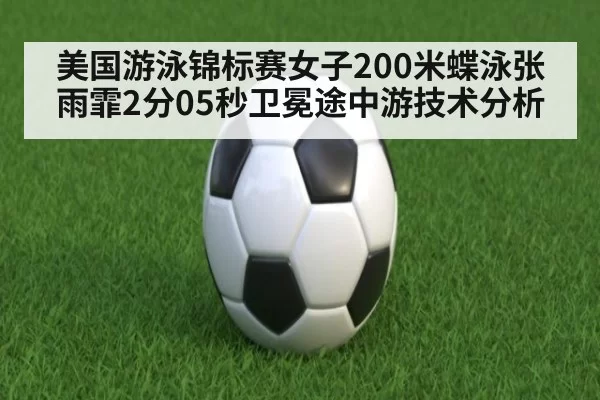 美国游泳锦标赛女子200米蝶泳张雨霏2分05秒卫冕途中游技术分析（xingkongyule）