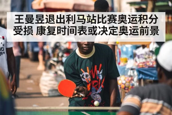 王曼昱退出利马站比赛奥运积分受损 康复时间表或决定奥运前景（xingkongyule）
