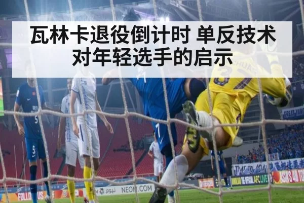 瓦林卡退役倒计时 单反技术对年轻选手的启示（xingkongyule）