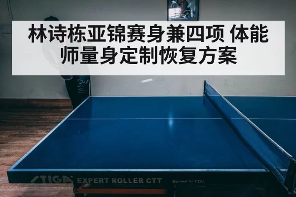 林诗栋亚锦赛身兼四项 体能师量身定制恢复方案(xingkongyule)