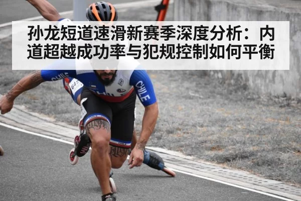 孙龙短道速滑新赛季深度分析：内道超越成功率与犯规控制如何平衡