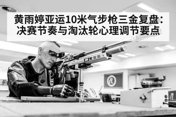 黄雨婷亚运10米气步枪三金复盘:决赛节奏与淘汰轮心理调节要点(xingkongyule)