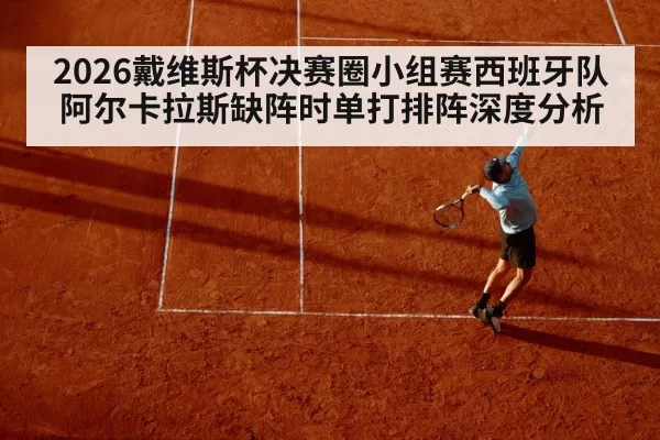 2026戴维斯杯决赛圈小组赛西班牙队阿尔卡拉斯缺阵时单打排阵深度分析 | xingkongyule